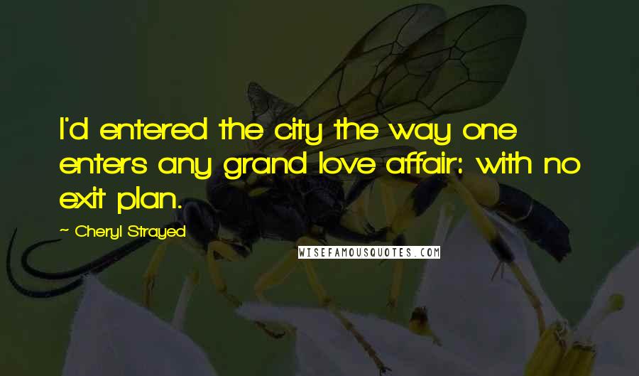 Cheryl Strayed Quotes: I'd entered the city the way one enters any grand love affair: with no exit plan.