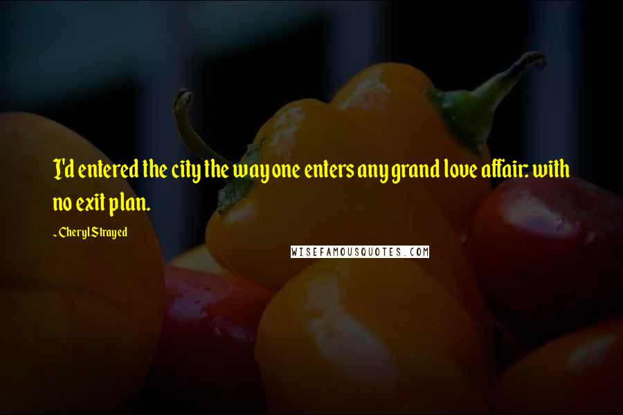 Cheryl Strayed Quotes: I'd entered the city the way one enters any grand love affair: with no exit plan.