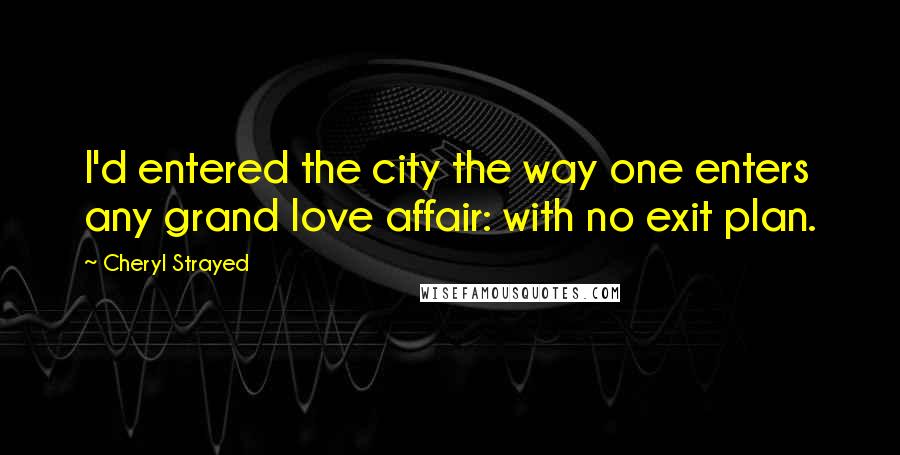 Cheryl Strayed Quotes: I'd entered the city the way one enters any grand love affair: with no exit plan.