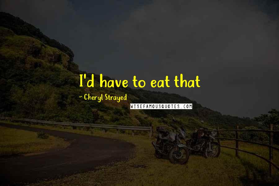 Cheryl Strayed Quotes: I'd have to eat that