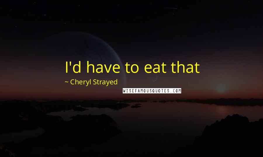 Cheryl Strayed Quotes: I'd have to eat that