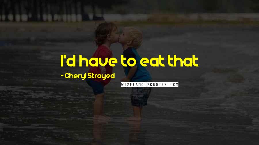 Cheryl Strayed Quotes: I'd have to eat that