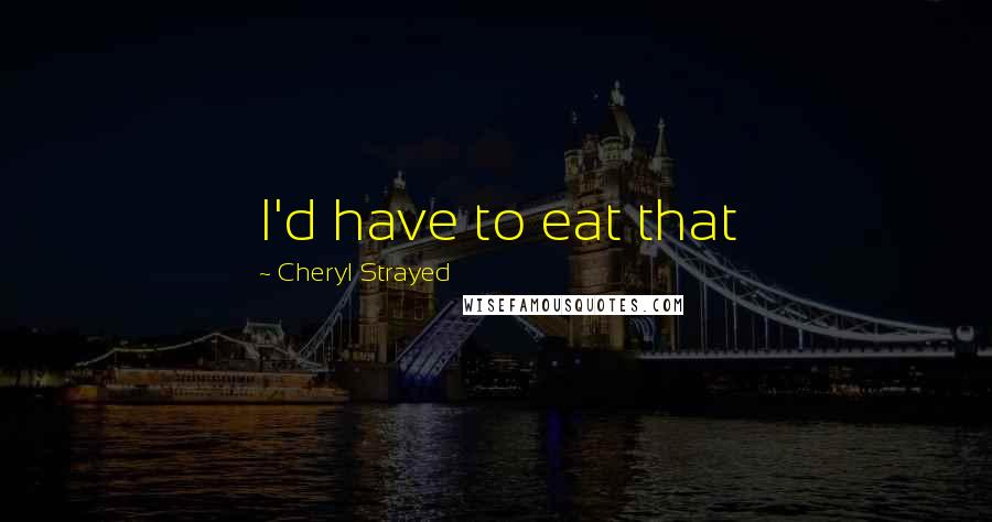 Cheryl Strayed Quotes: I'd have to eat that