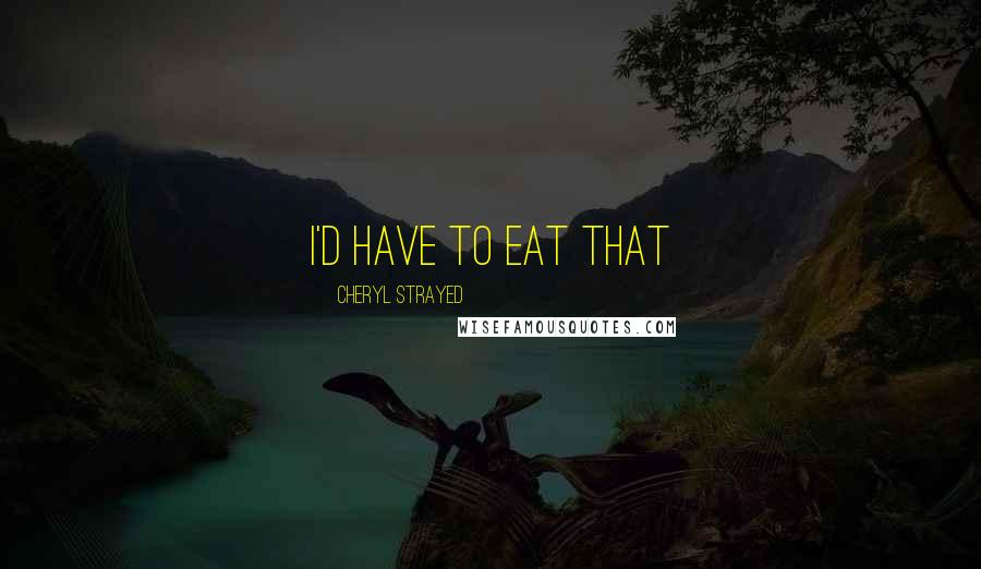 Cheryl Strayed Quotes: I'd have to eat that