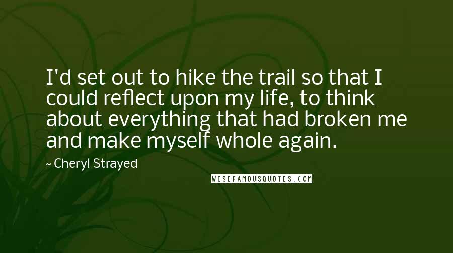 Cheryl Strayed Quotes: I'd set out to hike the trail so that I could reflect upon my life, to think about everything that had broken me and make myself whole again.