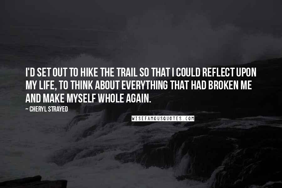 Cheryl Strayed Quotes: I'd set out to hike the trail so that I could reflect upon my life, to think about everything that had broken me and make myself whole again.