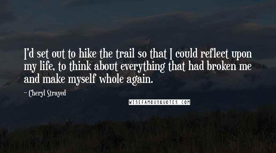 Cheryl Strayed Quotes: I'd set out to hike the trail so that I could reflect upon my life, to think about everything that had broken me and make myself whole again.