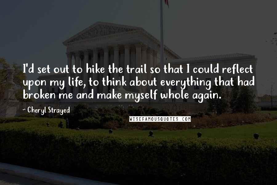 Cheryl Strayed Quotes: I'd set out to hike the trail so that I could reflect upon my life, to think about everything that had broken me and make myself whole again.