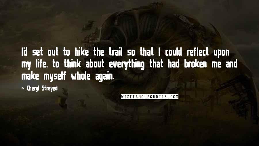 Cheryl Strayed Quotes: I'd set out to hike the trail so that I could reflect upon my life, to think about everything that had broken me and make myself whole again.