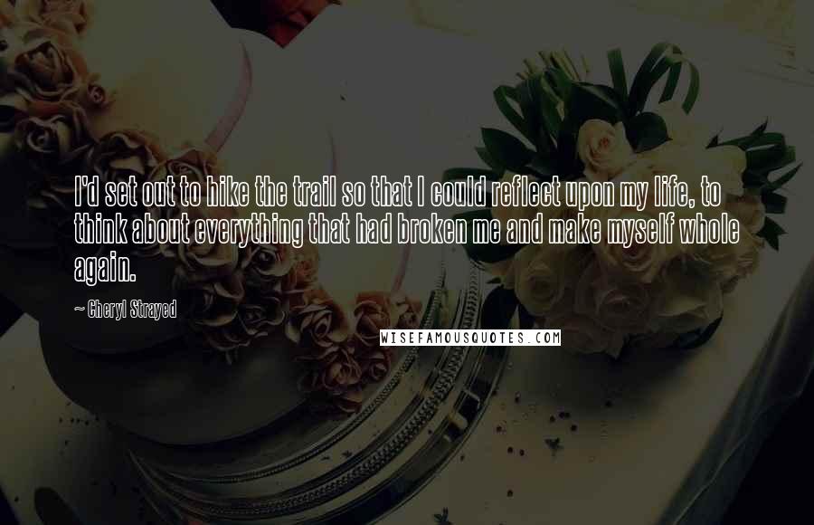 Cheryl Strayed Quotes: I'd set out to hike the trail so that I could reflect upon my life, to think about everything that had broken me and make myself whole again.