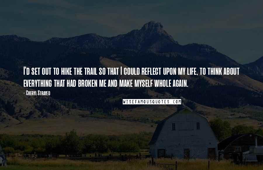 Cheryl Strayed Quotes: I'd set out to hike the trail so that I could reflect upon my life, to think about everything that had broken me and make myself whole again.