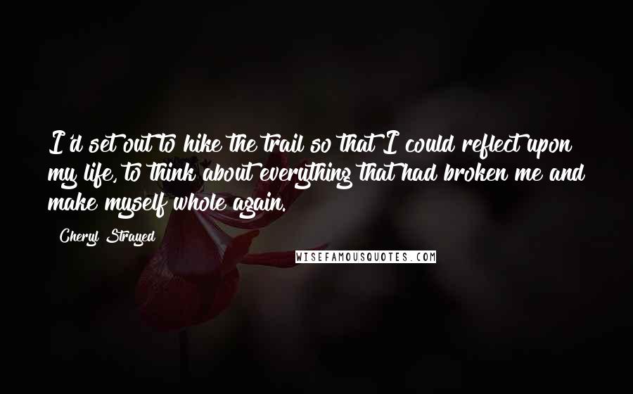 Cheryl Strayed Quotes: I'd set out to hike the trail so that I could reflect upon my life, to think about everything that had broken me and make myself whole again.