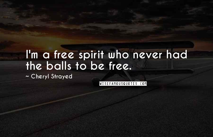 Cheryl Strayed Quotes: I'm a free spirit who never had the balls to be free.