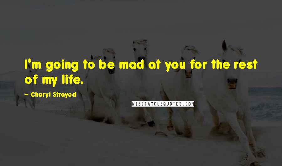 Cheryl Strayed Quotes: I'm going to be mad at you for the rest of my life.