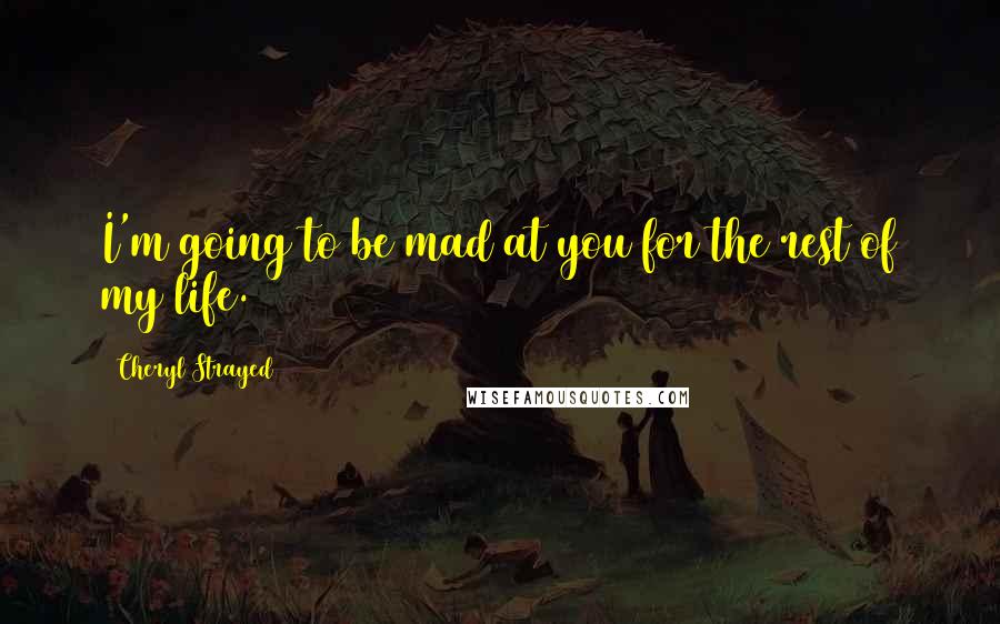 Cheryl Strayed Quotes: I'm going to be mad at you for the rest of my life.
