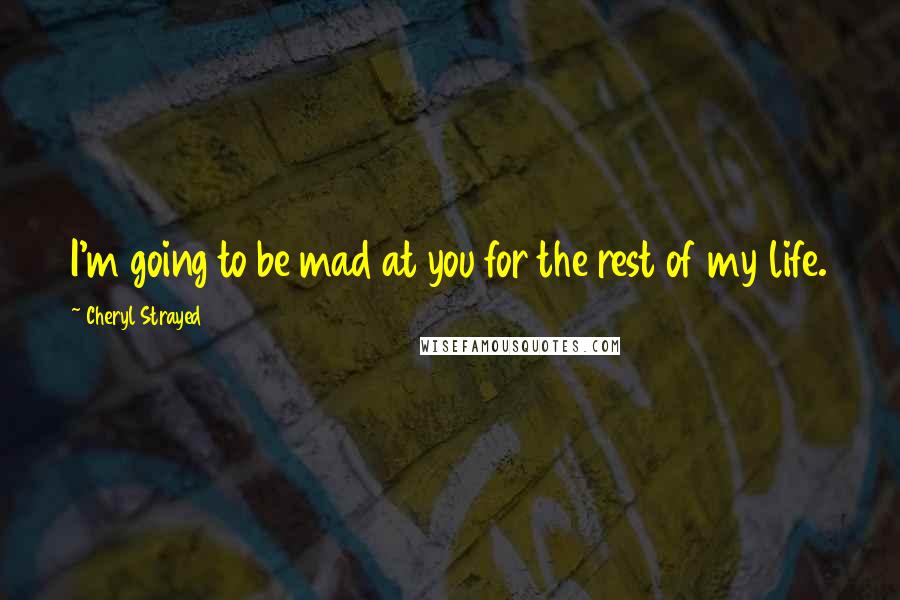 Cheryl Strayed Quotes: I'm going to be mad at you for the rest of my life.