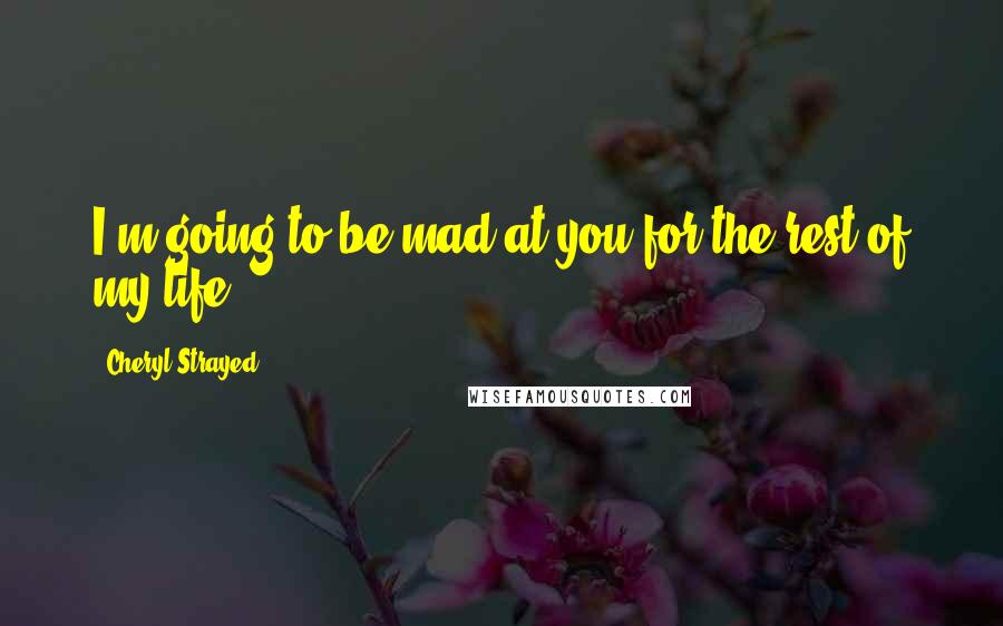 Cheryl Strayed Quotes: I'm going to be mad at you for the rest of my life.