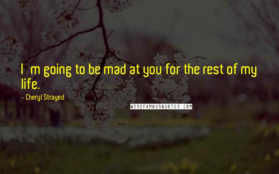 Cheryl Strayed Quotes: I'm going to be mad at you for the rest of my life.