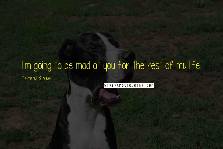 Cheryl Strayed Quotes: I'm going to be mad at you for the rest of my life.