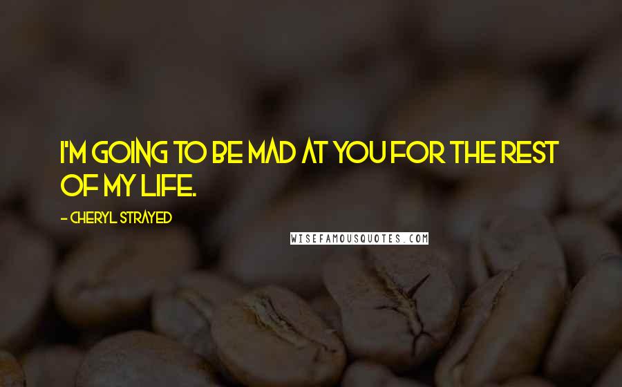 Cheryl Strayed Quotes: I'm going to be mad at you for the rest of my life.