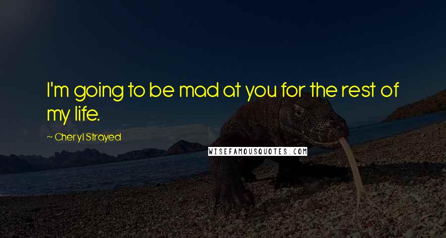 Cheryl Strayed Quotes: I'm going to be mad at you for the rest of my life.