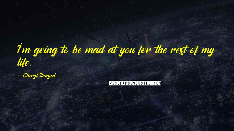 Cheryl Strayed Quotes: I'm going to be mad at you for the rest of my life.