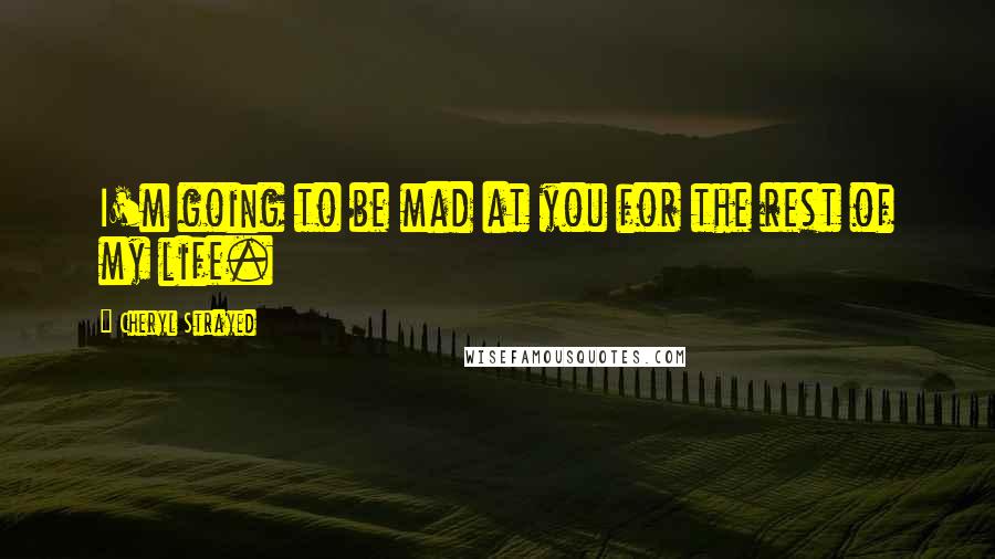 Cheryl Strayed Quotes: I'm going to be mad at you for the rest of my life.