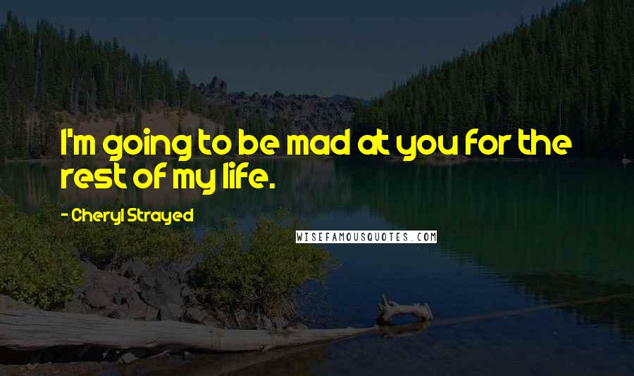 Cheryl Strayed Quotes: I'm going to be mad at you for the rest of my life.