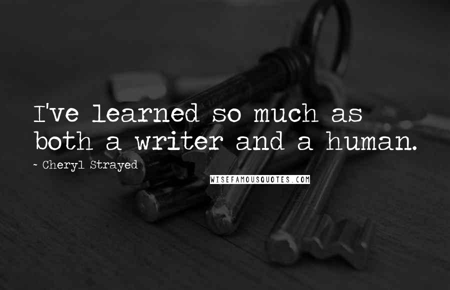 Cheryl Strayed Quotes: I've learned so much as both a writer and a human.