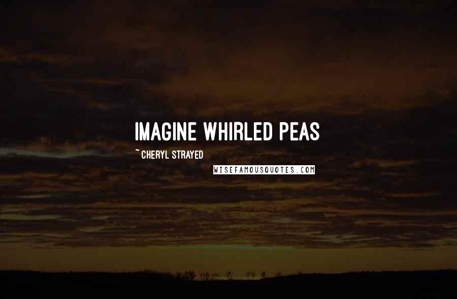 Cheryl Strayed Quotes: IMAGINE WHIRLED PEAS