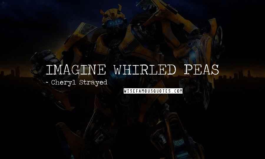Cheryl Strayed Quotes: IMAGINE WHIRLED PEAS