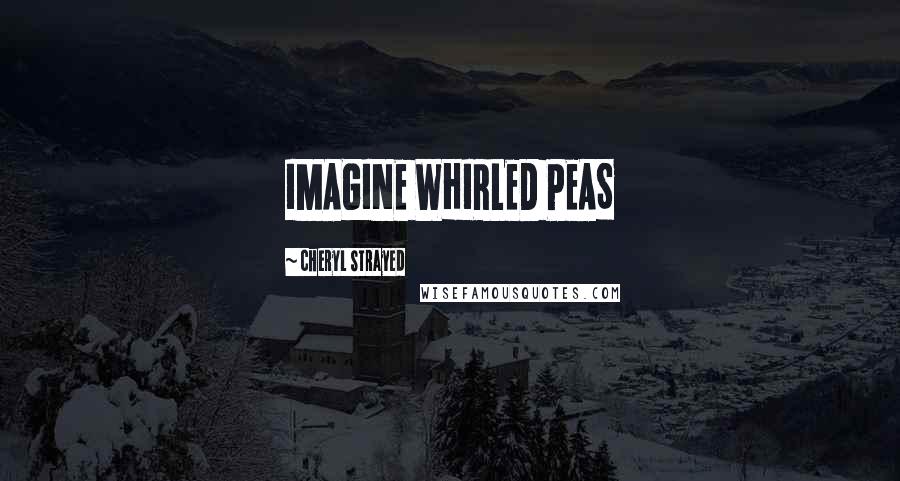 Cheryl Strayed Quotes: IMAGINE WHIRLED PEAS