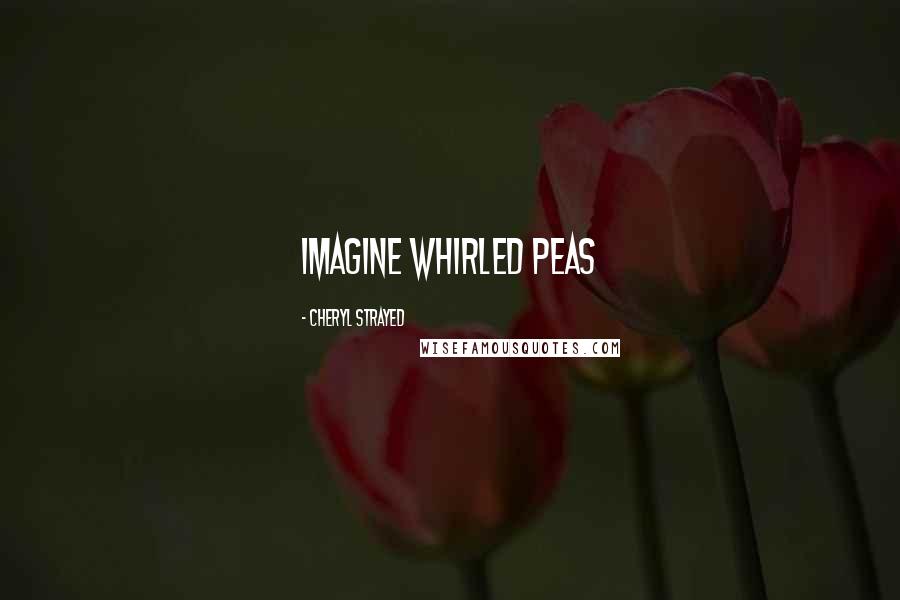Cheryl Strayed Quotes: IMAGINE WHIRLED PEAS