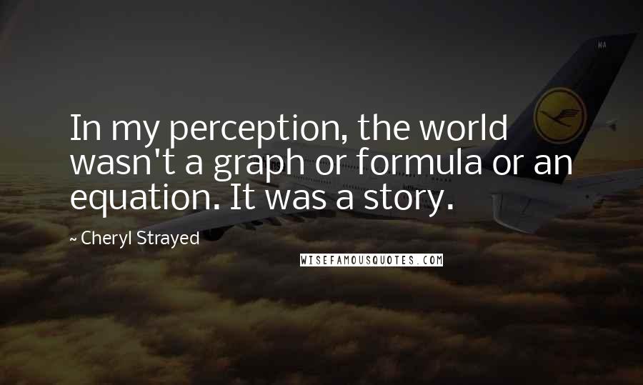 Cheryl Strayed Quotes: In my perception, the world wasn't a graph or formula or an equation. It was a story.