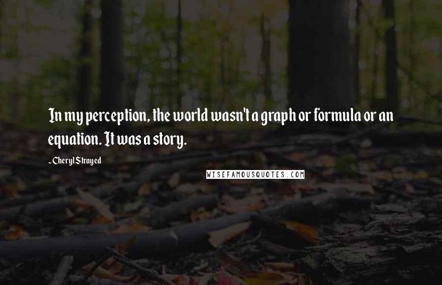 Cheryl Strayed Quotes: In my perception, the world wasn't a graph or formula or an equation. It was a story.