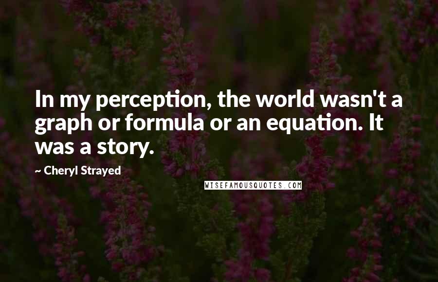 Cheryl Strayed Quotes: In my perception, the world wasn't a graph or formula or an equation. It was a story.