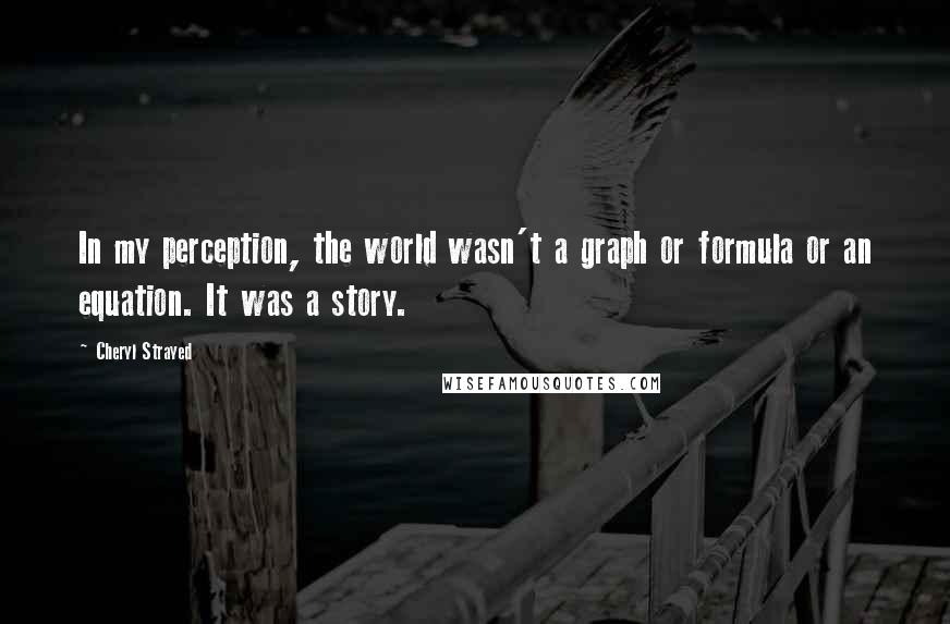 Cheryl Strayed Quotes: In my perception, the world wasn't a graph or formula or an equation. It was a story.