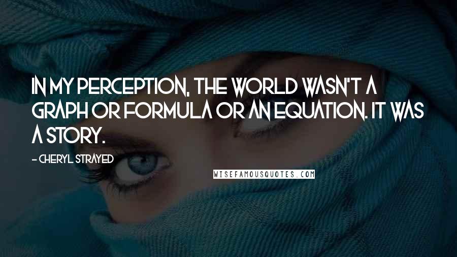 Cheryl Strayed Quotes: In my perception, the world wasn't a graph or formula or an equation. It was a story.