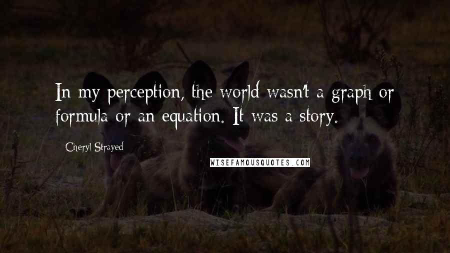 Cheryl Strayed Quotes: In my perception, the world wasn't a graph or formula or an equation. It was a story.