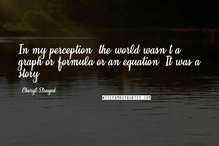 Cheryl Strayed Quotes: In my perception, the world wasn't a graph or formula or an equation. It was a story.