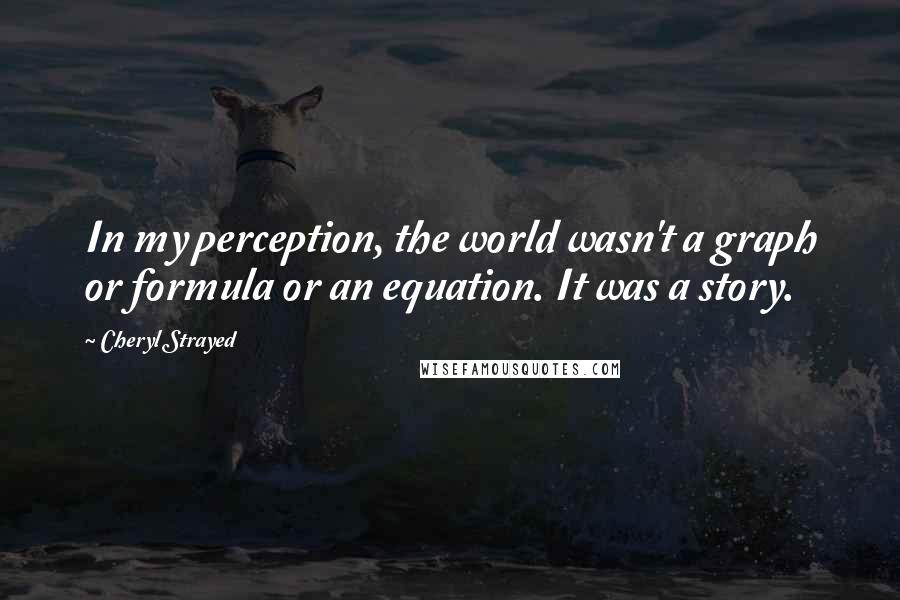 Cheryl Strayed Quotes: In my perception, the world wasn't a graph or formula or an equation. It was a story.