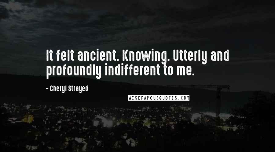 Cheryl Strayed Quotes: It felt ancient. Knowing. Utterly and profoundly indifferent to me.