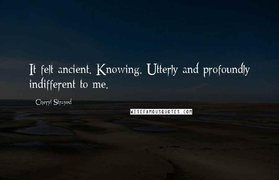 Cheryl Strayed Quotes: It felt ancient. Knowing. Utterly and profoundly indifferent to me.