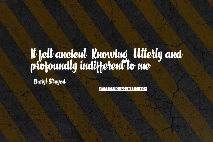 Cheryl Strayed Quotes: It felt ancient. Knowing. Utterly and profoundly indifferent to me.