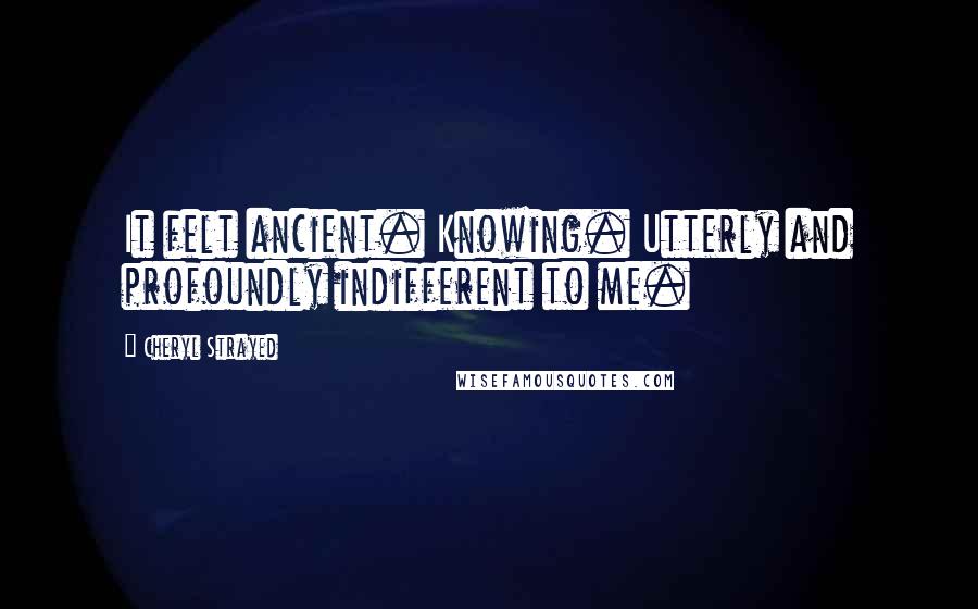 Cheryl Strayed Quotes: It felt ancient. Knowing. Utterly and profoundly indifferent to me.