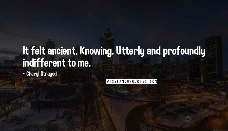 Cheryl Strayed Quotes: It felt ancient. Knowing. Utterly and profoundly indifferent to me.