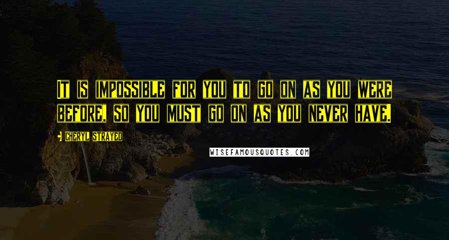 Cheryl Strayed Quotes: It is impossible for you to go on as you were before, so you must go on as you never have.