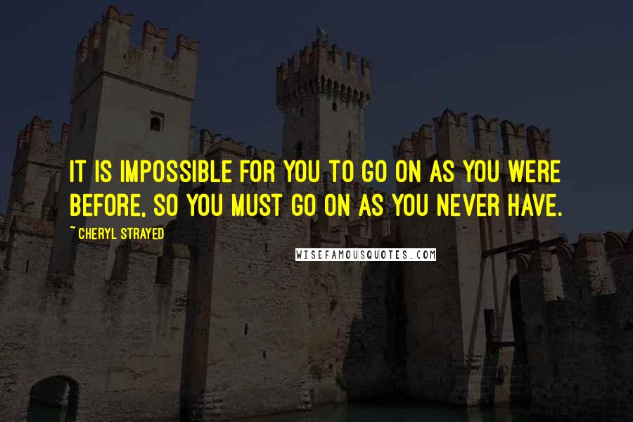 Cheryl Strayed Quotes: It is impossible for you to go on as you were before, so you must go on as you never have.