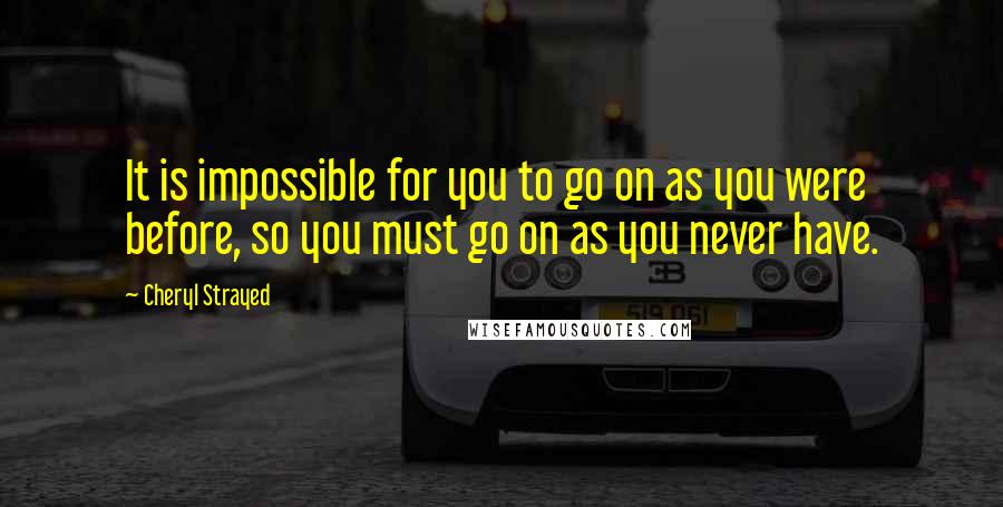 Cheryl Strayed Quotes: It is impossible for you to go on as you were before, so you must go on as you never have.