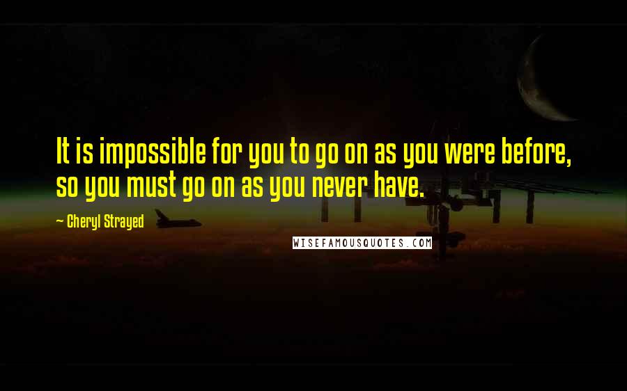 Cheryl Strayed Quotes: It is impossible for you to go on as you were before, so you must go on as you never have.